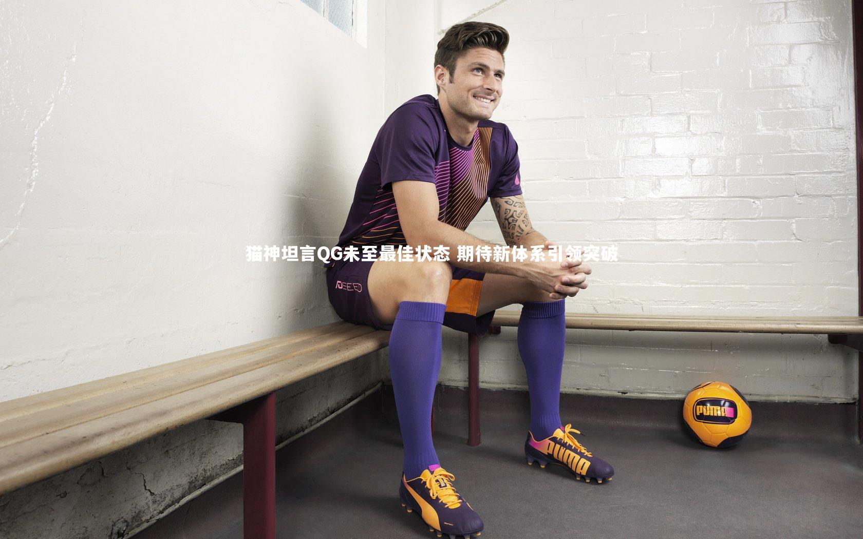 j9九游会官网登录-猫神坦言QG未至最佳状态 期待新体系引领突破