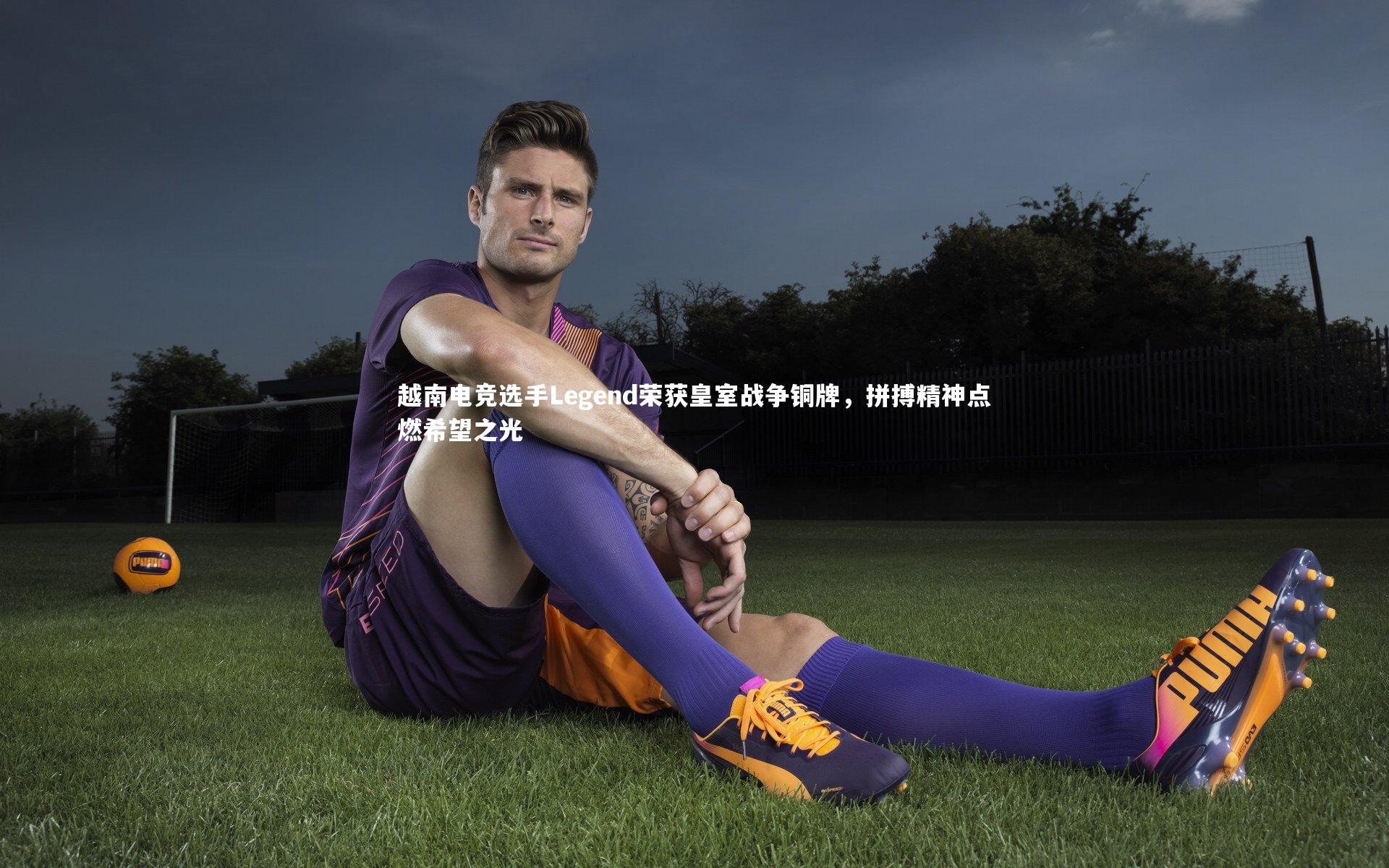 【j9九游会官网】越南电竞选手Legend荣获皇室战争铜牌，拼搏精神点燃希望之光
