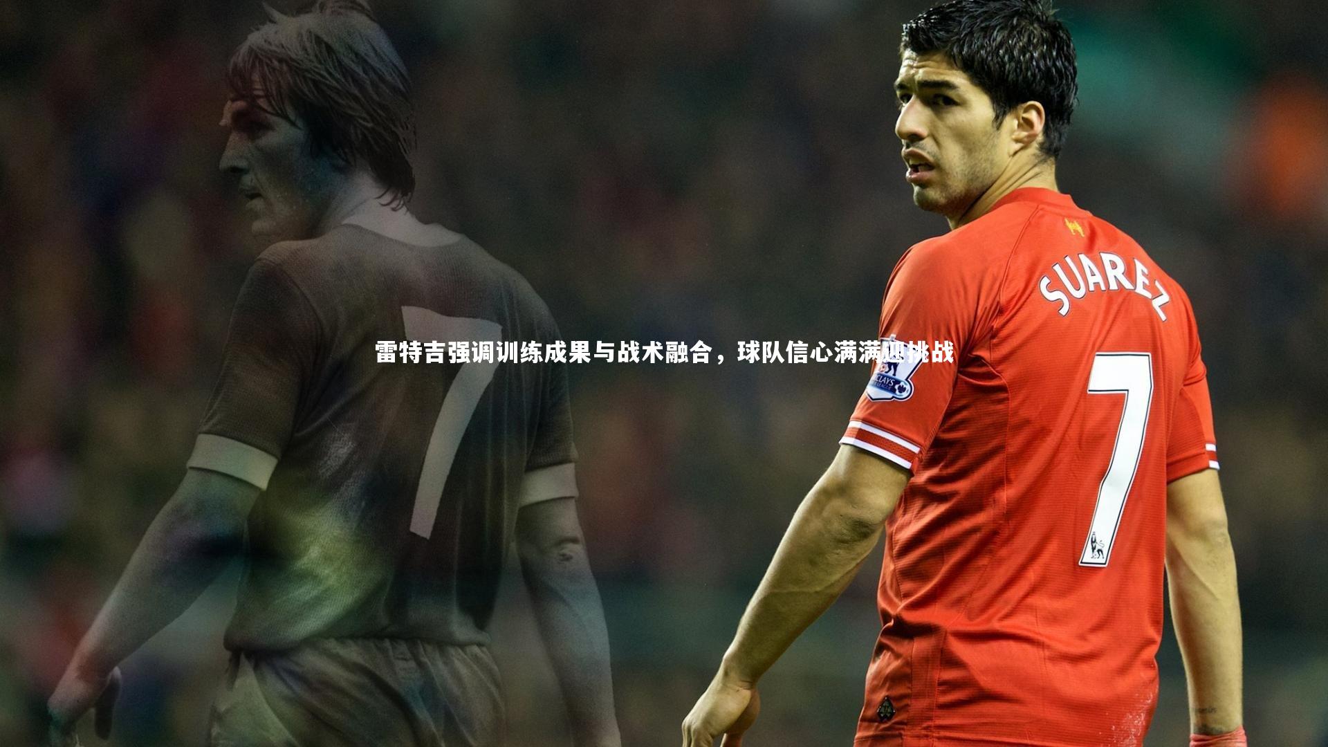 九游会j9官网-雷特吉强调训练成果与战术融合，球队信心满满迎挑战