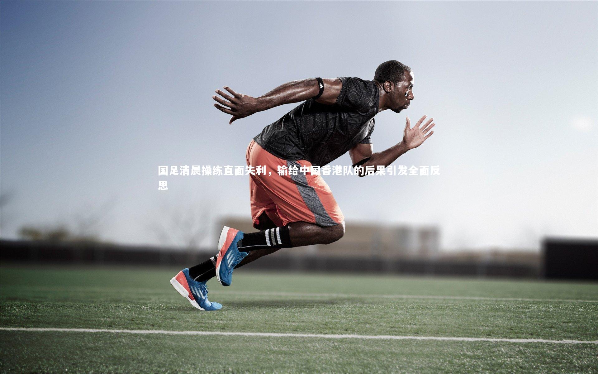 九游会j9官网：国足清晨操练直面失利，输给中国香港队的后果引发全面反思